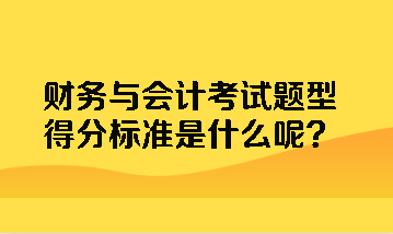 財(cái)務(wù)與會(huì)計(jì)考試題型得分標(biāo)準(zhǔn)是什么呢？
