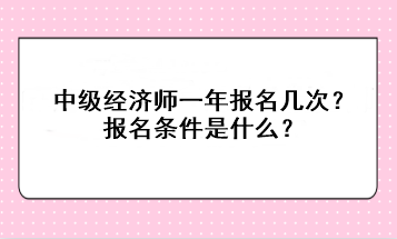 中級經(jīng)濟師一年報名幾次？報名條件是什么？