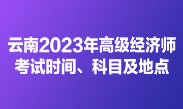 云南2023年高級經(jīng)濟(jì)師考試時(shí)間、科目及地點(diǎn)