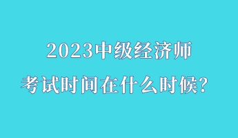 2023中級(jí)經(jīng)濟(jì)師考試時(shí)間在什么時(shí)候？