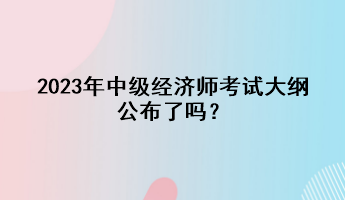2023年中級經(jīng)濟(jì)師考試大綱公布了嗎？