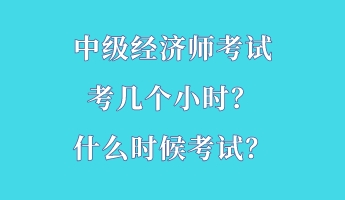 中級(jí)經(jīng)濟(jì)師考試考幾個(gè)小時(shí)？什么時(shí)候考試？