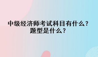 中級經(jīng)濟(jì)師考試科目有什么？題型是什么？