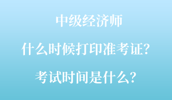 中級(jí)經(jīng)濟(jì)師什么時(shí)候打印準(zhǔn)考證？考試時(shí)間是什么？