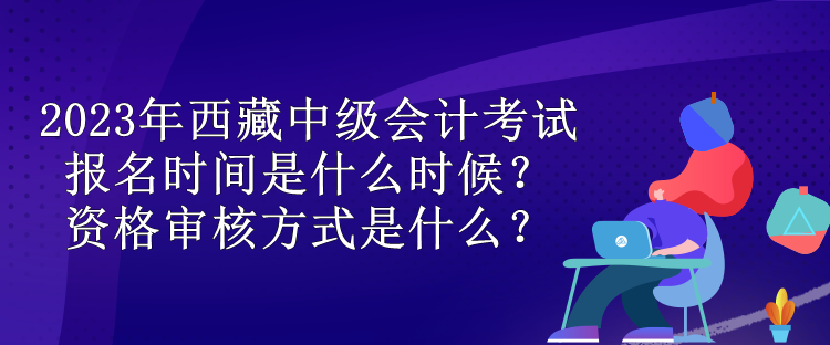 2023年西藏中級(jí)會(huì)計(jì)考試報(bào)名時(shí)間是什么時(shí)候？資格審核方式是什么？