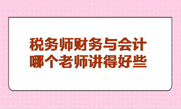 稅務(wù)師財務(wù)與會計哪個老師講得好些？