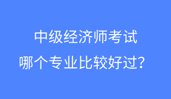 中級經(jīng)濟(jì)師考試哪個專業(yè)比較好過？