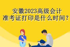安徽2023高級會計準(zhǔn)考證打印是什么時間？