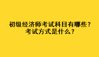 初級經(jīng)濟(jì)師考試科目有哪些？考試方式是什么？