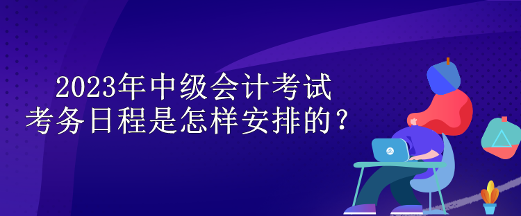 2023年中級會計考試考務(wù)日程是怎樣安排的？