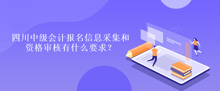 四川中級會計報名信息采集和資格審核有什么要求？
