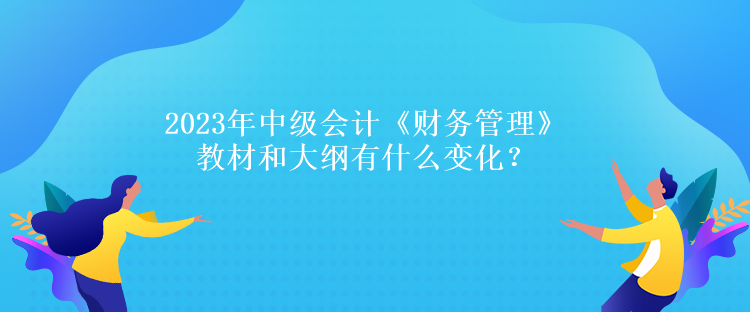 2023年中級(jí)會(huì)計(jì)《財(cái)務(wù)管理》教材和大綱有什么變化？