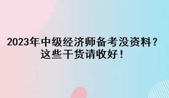 2023年中級經濟師備考沒資料？這些干貨請收好！