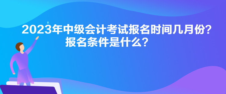 2023年中級會計考試報名時間幾月份？報名條件是什么？