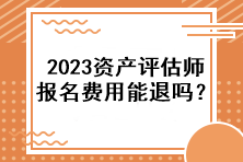 2023資產(chǎn)評估師報名費(fèi)用能退嗎？