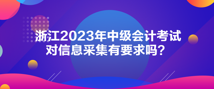 浙江2023年中級(jí)會(huì)計(jì)考試對(duì)信息采集有要求嗎？