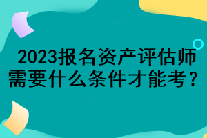 2023報(bào)名資產(chǎn)評估師需要什么條件才能考？