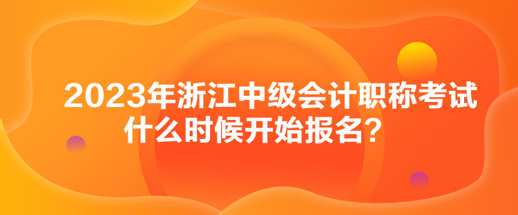 2023年浙江中級(jí)會(huì)計(jì)職稱考試什么時(shí)候開始報(bào)名？