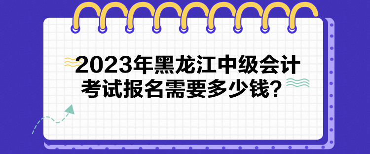 2023年黑龍江中級會計考試報名需要多少錢？