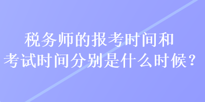 稅務師的報考時間和考試時間分別是什么時候？