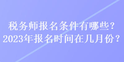 稅務(wù)師報(bào)名條件有哪些？2023年報(bào)名時(shí)間在幾月份？