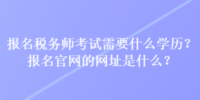 報(bào)名稅務(wù)師考試需要什么學(xué)歷？報(bào)名官網(wǎng)的網(wǎng)址是什么？