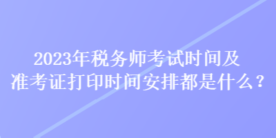2023年稅務(wù)師考試時(shí)間及準(zhǔn)考證打印時(shí)間安排都是什么？