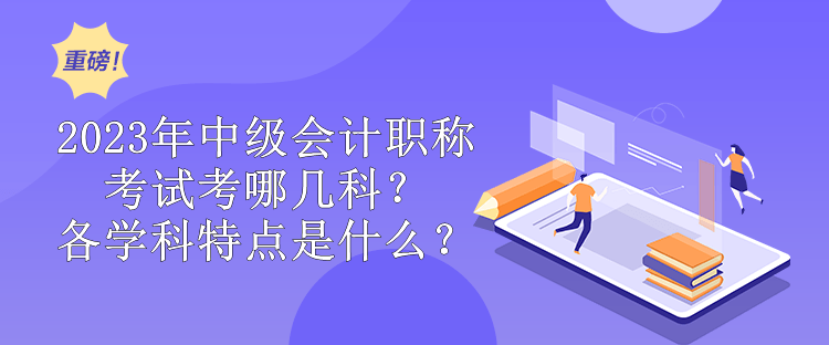 2023年中級(jí)會(huì)計(jì)職稱考試考哪幾科？各學(xué)科特點(diǎn)是什么？
