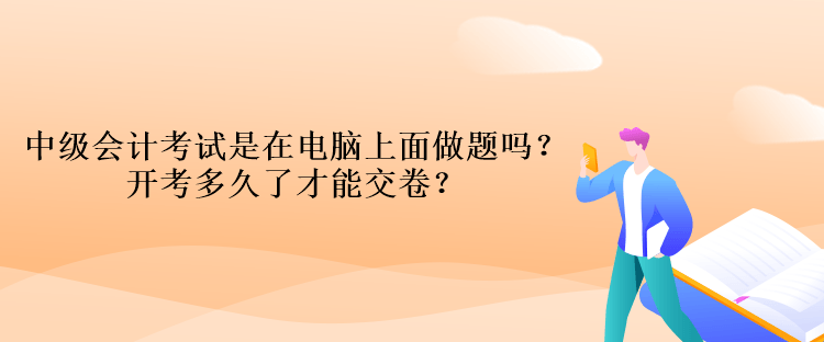 中級會計(jì)考試是在電腦上面做題嗎？開考多久了才能交卷？