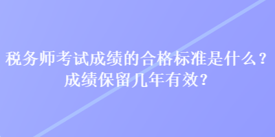 稅務(wù)師考試成績的合格標(biāo)準(zhǔn)是什么？成績保留幾年有效？
