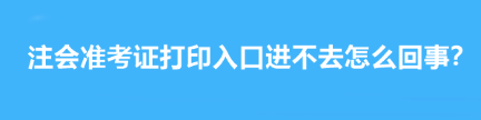 注會(huì)準(zhǔn)考證打印入口進(jìn)不去怎么回事？