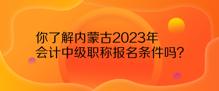 你了解內(nèi)蒙古2023年會計中級職稱報名條件嗎？