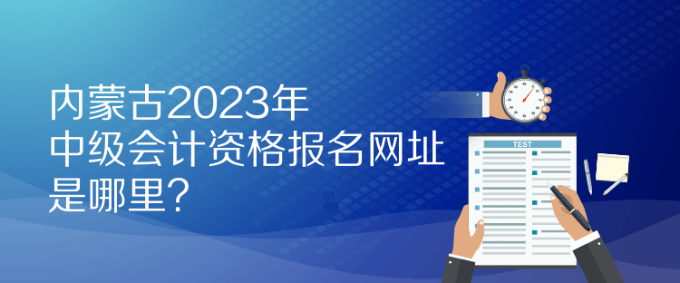內(nèi)蒙古2023年中級(jí)會(huì)計(jì)資格報(bào)名網(wǎng)址是哪里？