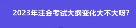 2023年注會考試大綱變化大不大呀？