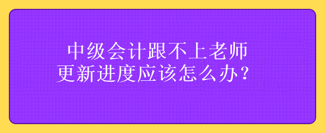 中級(jí)會(huì)計(jì)跟不上老師更新進(jìn)度應(yīng)該怎么辦？