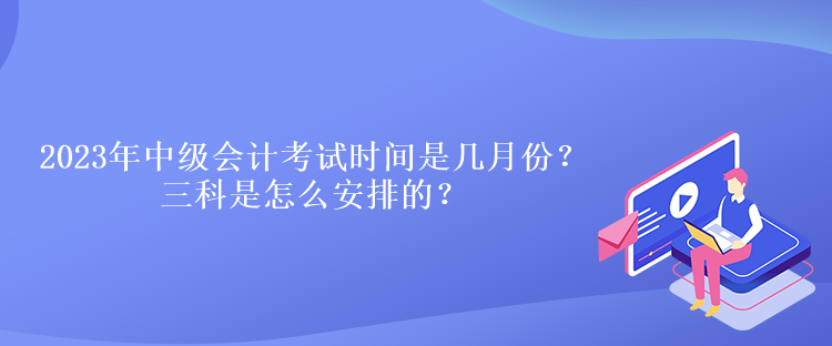 2023年中級會計考試時間是幾月份？三科是怎么安排的？