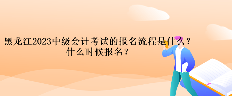 黑龍江2023中級(jí)會(huì)計(jì)考試的報(bào)名流程是什么？什么時(shí)候報(bào)名？