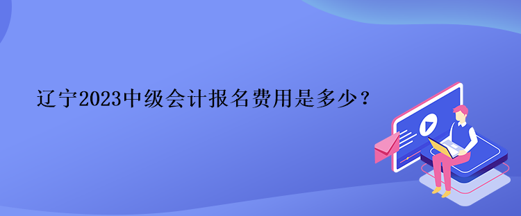 遼寧2023中級會計報名費用是多少？