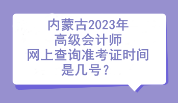 內(nèi)蒙古2023年高級會計師網(wǎng)上查詢準(zhǔn)考證時間是幾號？