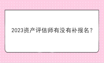 2023資產(chǎn)評估師有沒有補報名？