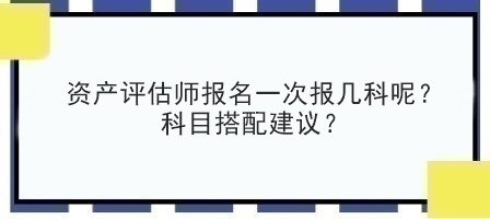資產(chǎn)評估師報名一次報幾科呢？科目搭配建議？