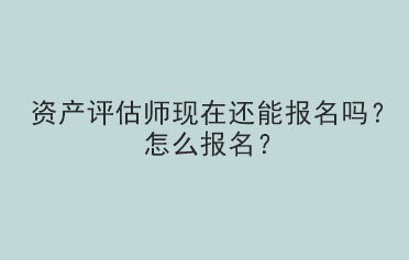 資產(chǎn)評(píng)估師現(xiàn)在還能報(bào)名嗎？怎么報(bào)名？