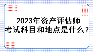 2023年資產(chǎn)評估師考試科目和地點是什么？