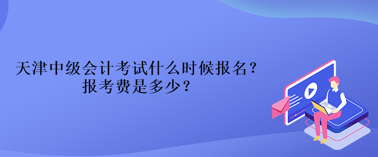 天津中級會(huì)計(jì)考試什么時(shí)候報(bào)名？報(bào)考費(fèi)是多少？