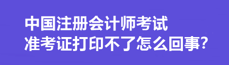 中國(guó)注冊(cè)會(huì)計(jì)師考試準(zhǔn)考證打印不了怎么回事？打印流程是什么？