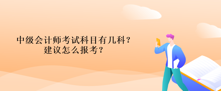 中級(jí)會(huì)計(jì)師考試科目有幾科？建議怎么報(bào)考？