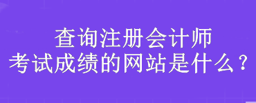 查詢注冊會計師考試成績的網(wǎng)站是什么？