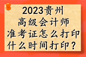 2023貴州高級(jí)會(huì)計(jì)師準(zhǔn)考證怎么打?。渴裁磿r(shí)間打??？
