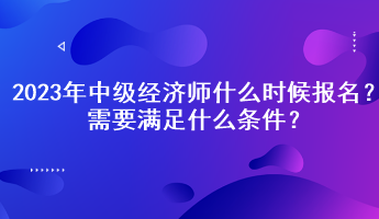 2023年中級(jí)經(jīng)濟(jì)師什么時(shí)候報(bào)名？需要滿足什么條件？