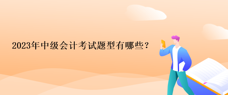 2023年中級(jí)會(huì)計(jì)考試題型有哪些？